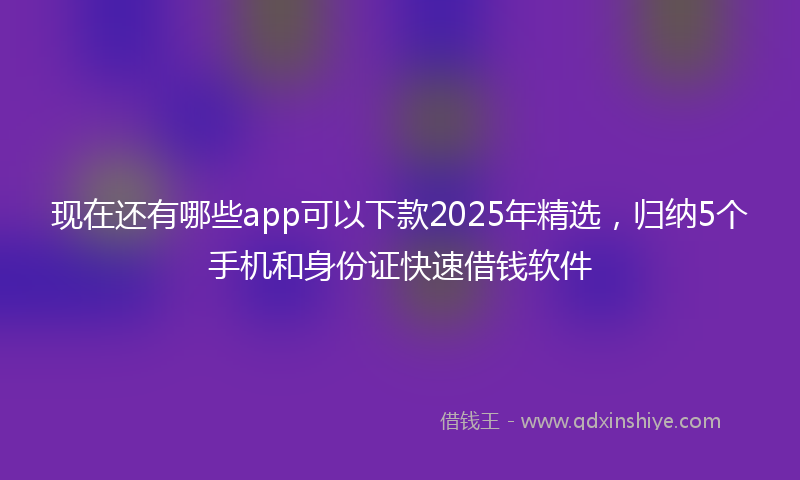 现在还有哪些app可以下款2025年精选，归纳5个手机和身份证快速借钱软件