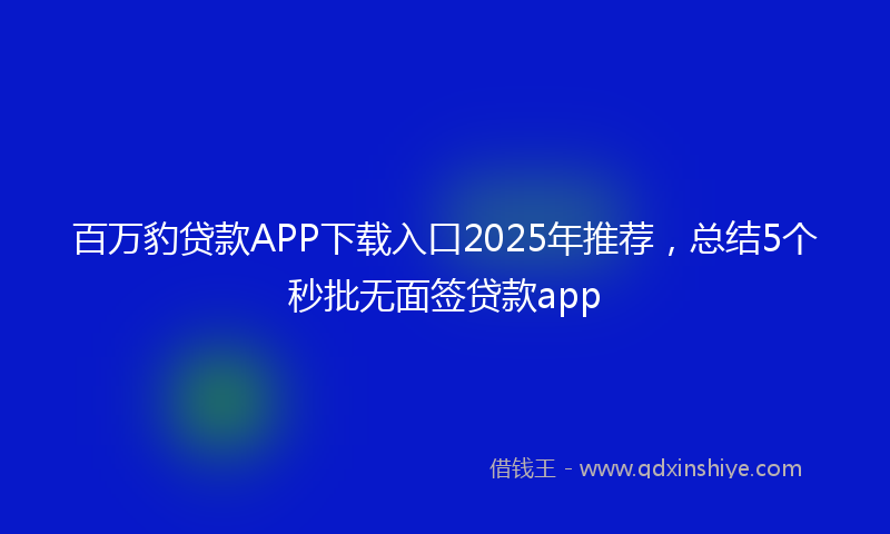 百万豹贷款APP下载入口2025年推荐，总结5个秒批无面签贷款app