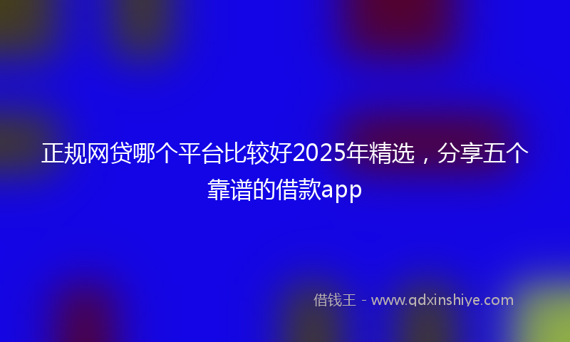 正规网贷哪个平台比较好2025年精选，分享五个靠谱的借款app