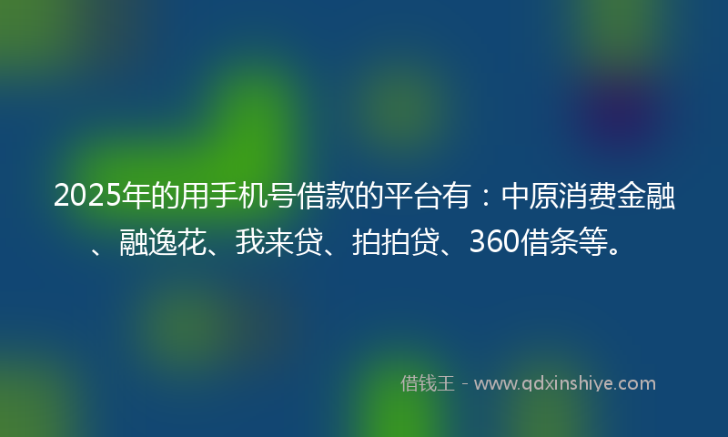 2025年的用手机号借款的平台有：中原消费金融、融逸花、我来贷、拍拍贷、360借条等。