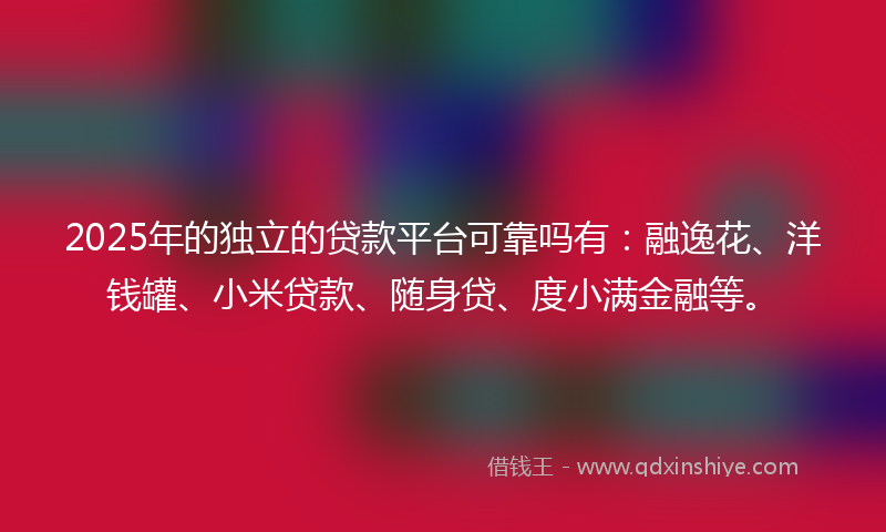 2025年的独立的贷款平台可靠吗有：融逸花、洋钱罐、小米贷款、随身贷、度小满金融等。