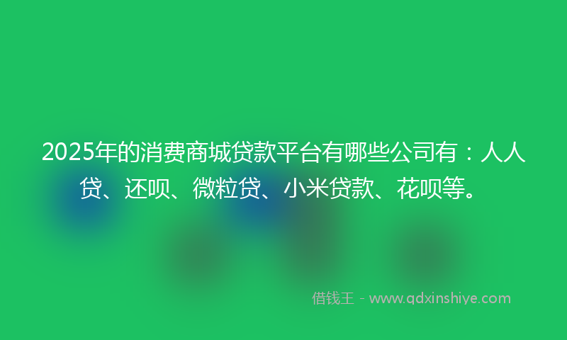 2025年的消费商城贷款平台有哪些公司有：人人贷、还呗、微粒贷、小米贷款、花呗等。