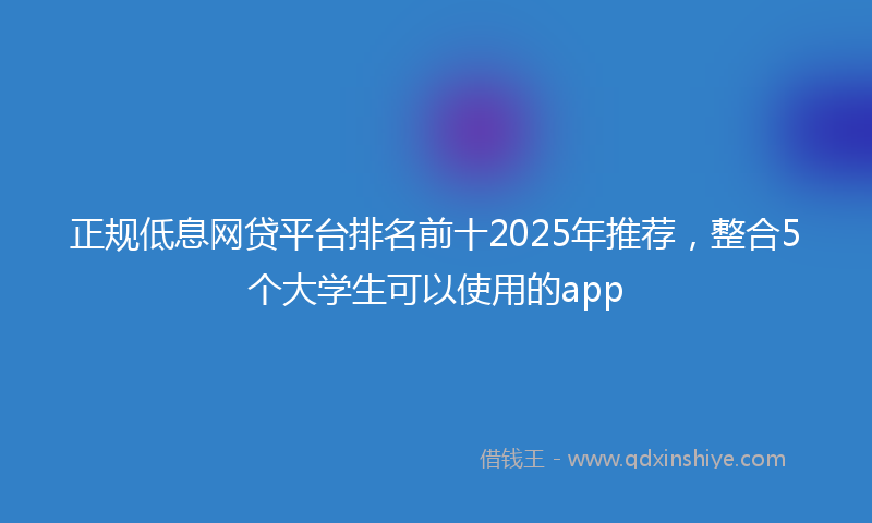 正规低息网贷平台排名前十2025年推荐，整合5个大学生可以使用的app