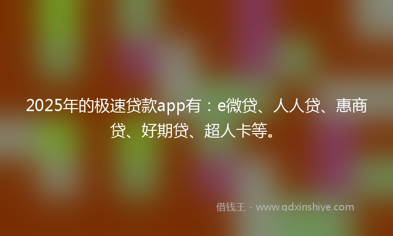 2025年的极速贷款app有：e微贷、人人贷、惠商贷、好期贷、超人卡等。