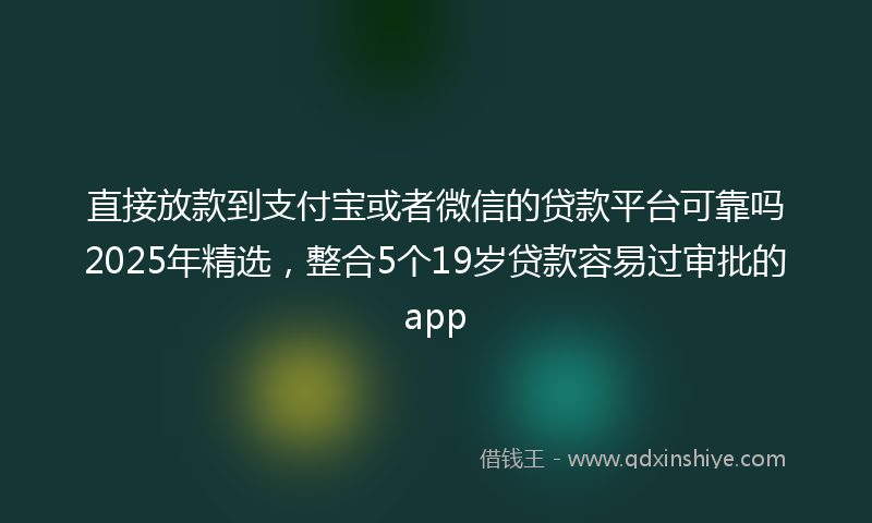直接放款到支付宝或者微信的贷款平台可靠吗2025年精选，整合5个19岁贷款容易过审批的app