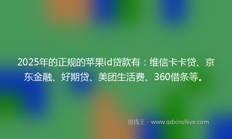 2025年的正规的苹果id贷款有：维信卡卡贷、京东金融、好期贷、美团生活费、360借条等。