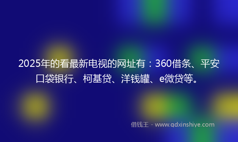 2025年的看最新电视的网址有:360借条、平安口袋银行、柯基贷、洋钱罐、e微贷等。
