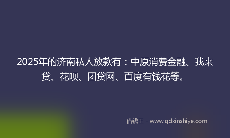 2025年的济南私人放款有：中原消费金融、我来贷、花呗、团贷网、百度有钱花等。