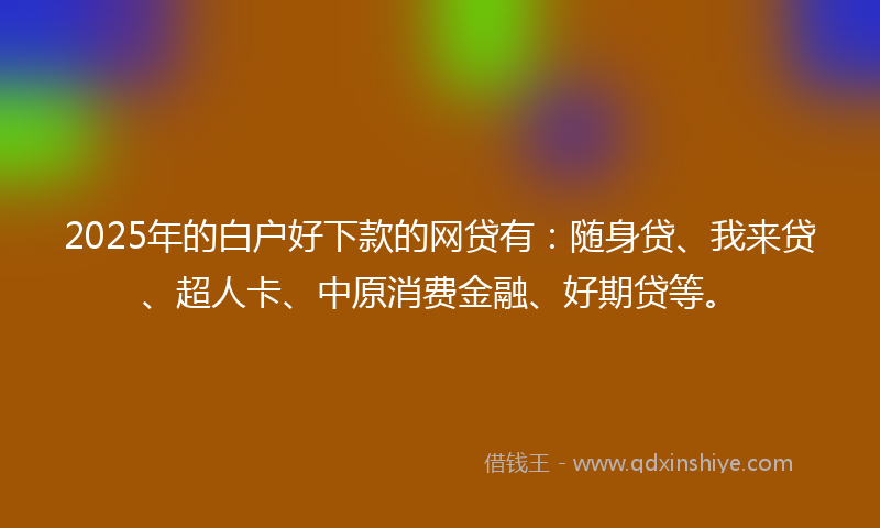 2025年的白户好下款的网贷有：随身贷、我来贷、超人卡、中原消费金融、好期贷等。