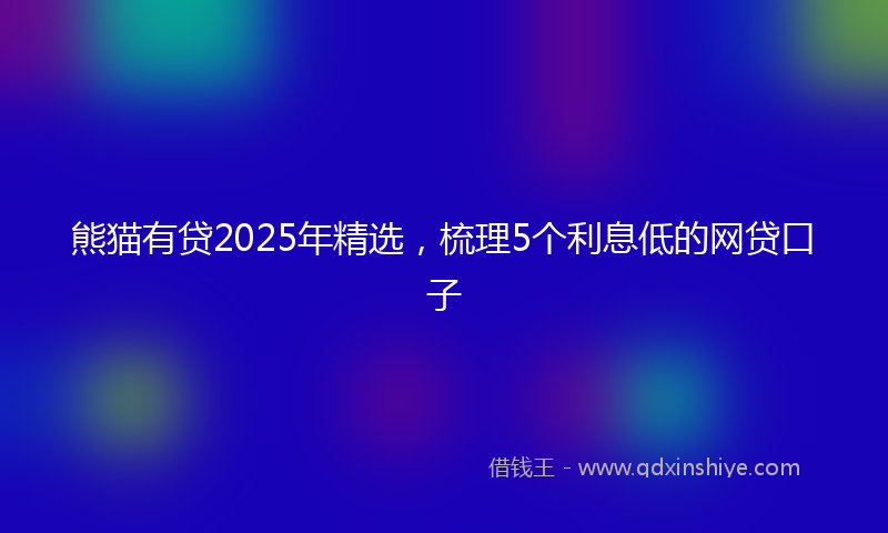 熊猫有贷2025年精选，梳理5个利息低的网贷口子