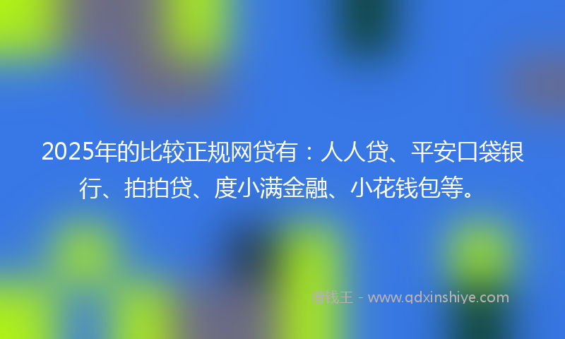 2025年的比较正规网贷有:人人贷、平安口袋银行、拍拍贷、度小满金融、小花钱包等。