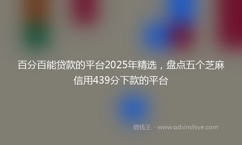 百分百能贷款的平台2025年精选，盘点五个芝麻信用439分下款的平台