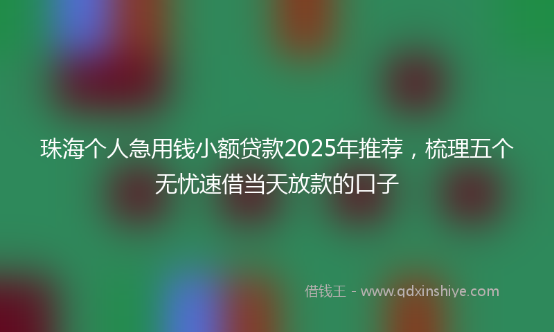 珠海个人急用钱小额贷款2025年推荐，梳理五个无忧速借当天放款的口子