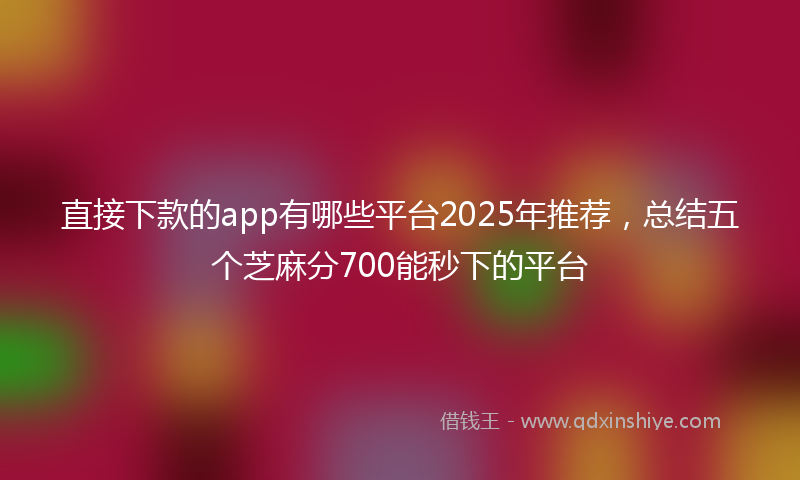 直接下款的app有哪些平台2025年推荐，总结五个芝麻分700能秒下的平台