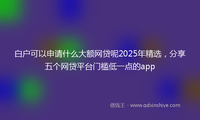 白户可以申请什么大额网贷呢2025年精选，分享五个网贷平台门槛低一点的app