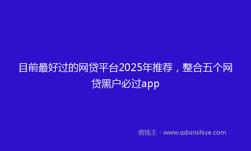 目前最好过的网贷平台2025年推荐，整合五个网贷黑户必过app
