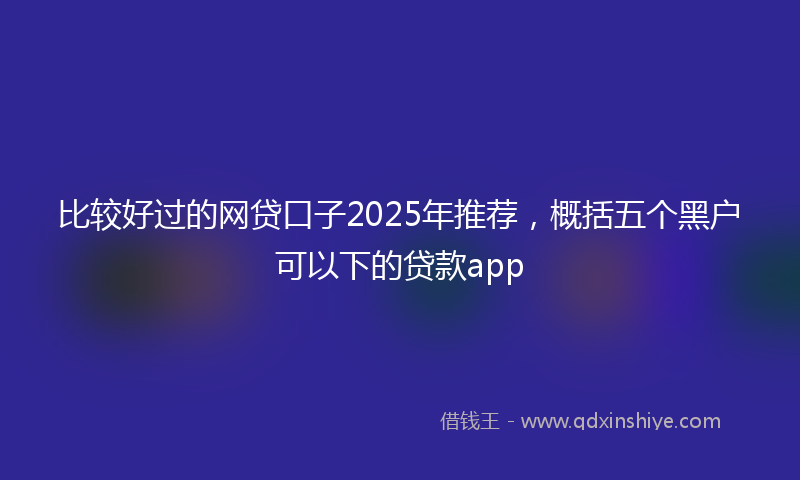 比较好过的网贷口子2025年推荐，概括五个黑户可以下的贷款app