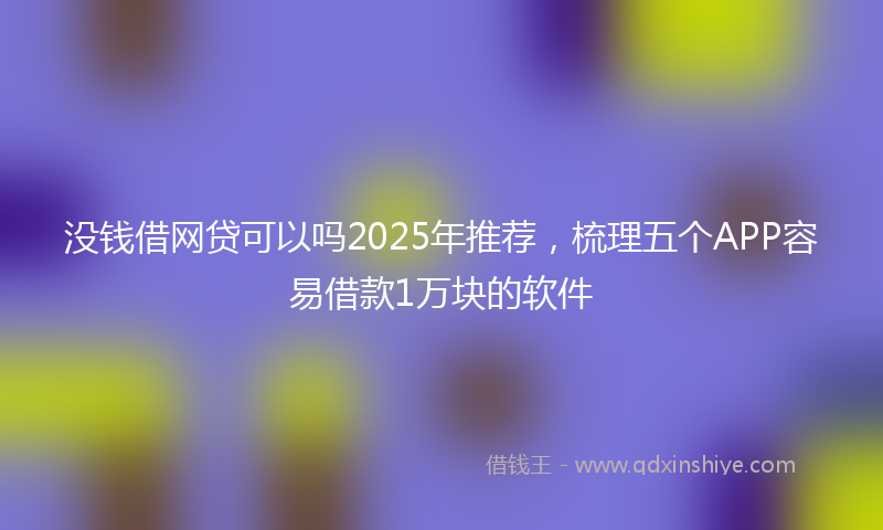 没钱借网贷可以吗2025年推荐，梳理五个APP容易借款1万块的软件