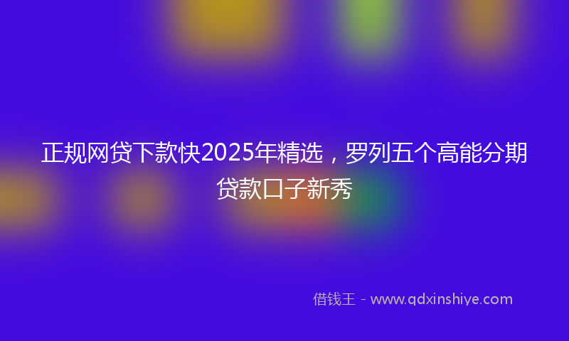 正规网贷下款快2025年精选，罗列五个高能分期贷款口子新秀