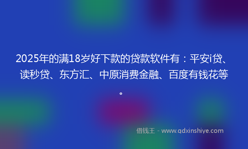 2025年的满18岁好下款的贷款软件有：平安i贷、读秒贷、东方汇、中原消费金融、百度有钱花等。