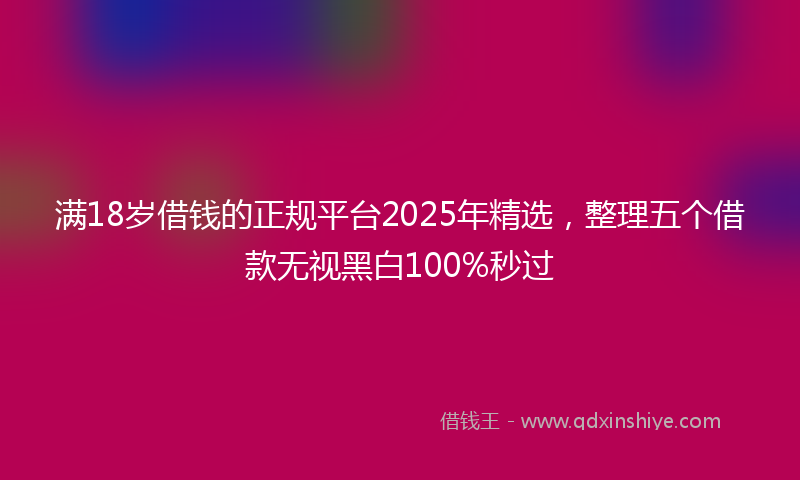 满18岁借钱的正规平台2025年精选，整理五个借款无视黑白100%秒过