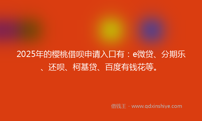 2025年的樱桃借呗申请入口有：e微贷、分期乐、还呗、柯基贷、百度有钱花等。