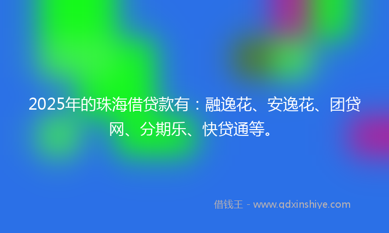 2025年的珠海借贷款有：融逸花、安逸花、团贷网、分期乐、快贷通等。