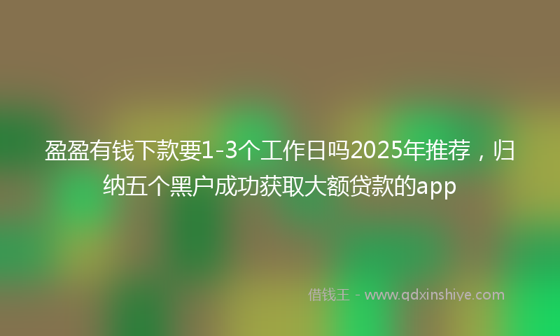 盈盈有钱下款要1-3个工作日吗2025年推荐，归纳五个黑户成功获取大额贷款的app