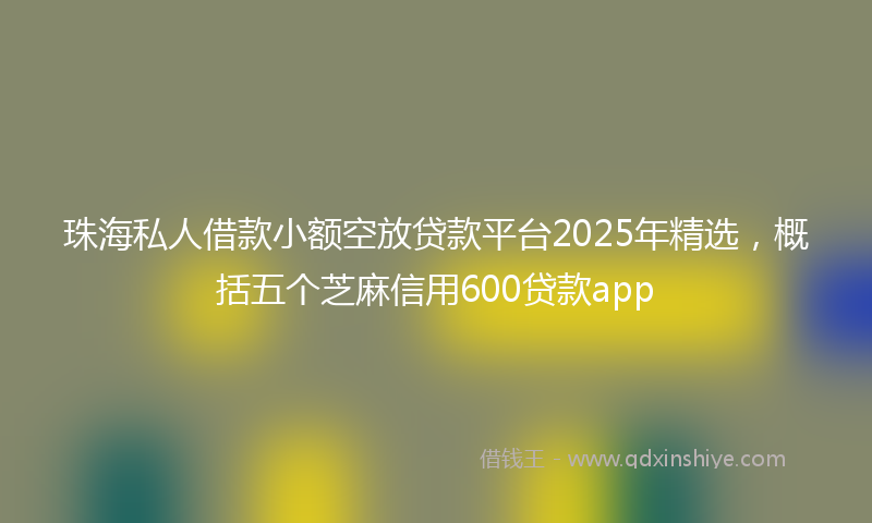 珠海私人借款小额空放贷款平台2025年精选,概括五个芝麻信用600贷款app