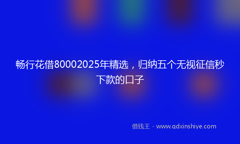 畅行花借80002025年精选，归纳五个无视征信秒下款的口子