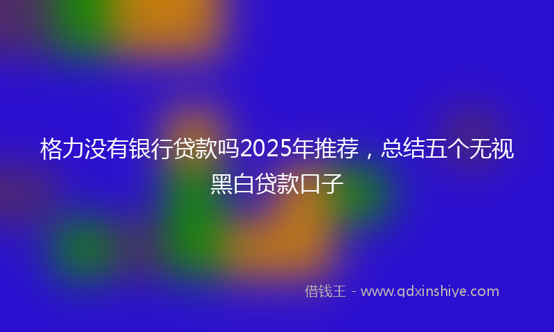 格力没有银行贷款吗2025年推荐，总结五个无视黑白贷款口子