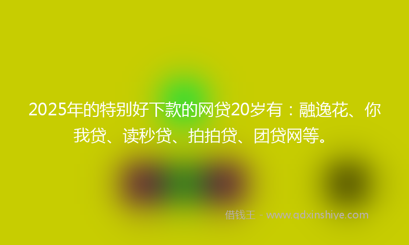 2025年的特别好下款的网贷20岁有：融逸花、你我贷、读秒贷、拍拍贷、团贷网等。