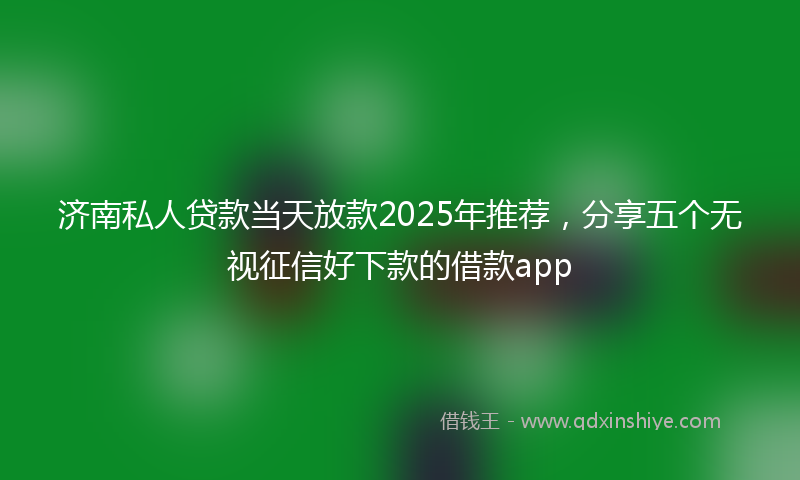 济南私人贷款当天放款2025年推荐，分享五个无视征信好下款的借款app