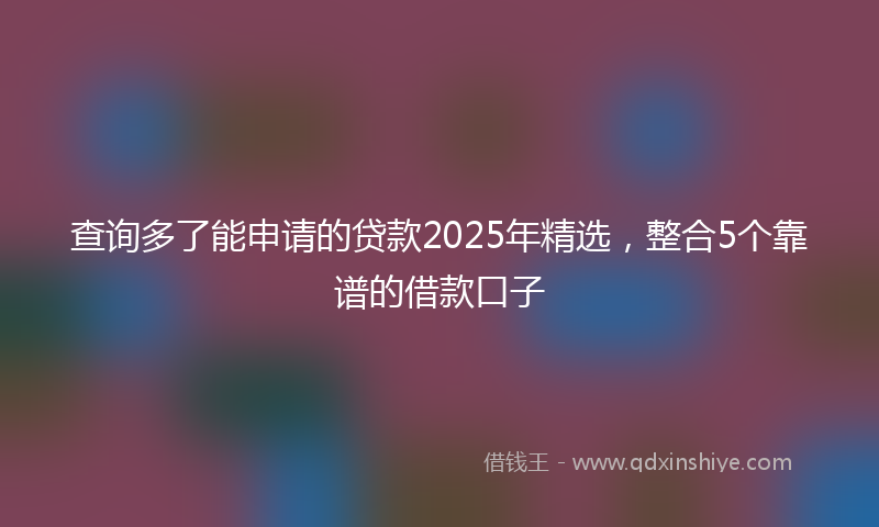 查询多了能申请的贷款2025年精选，整合5个靠谱的借款口子