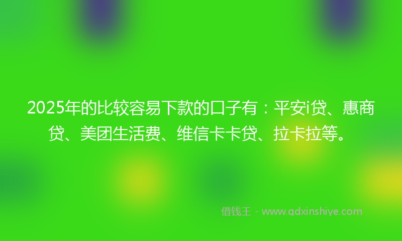 2025年的比较容易下款的口子有：平安i贷、惠商贷、美团生活费、维信卡卡贷、拉卡拉等。