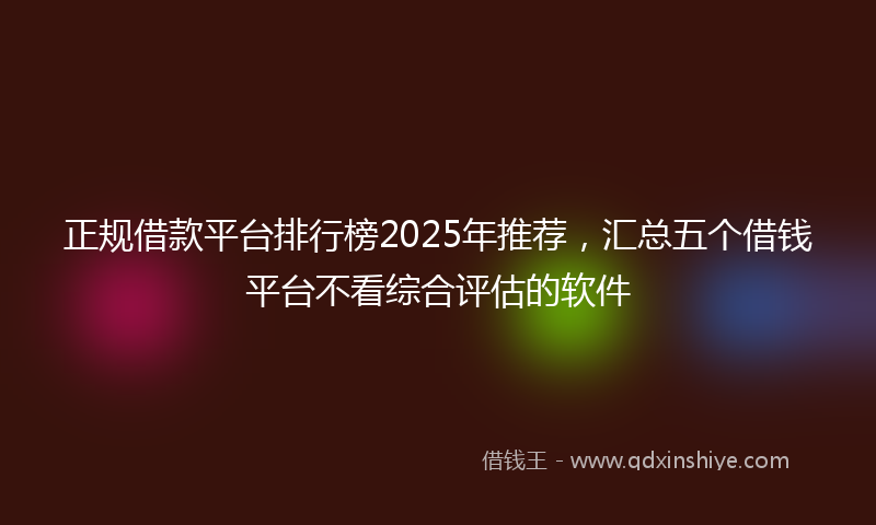 正规借款平台排行榜2025年推荐，汇总五个借钱平台不看综合评估的软件