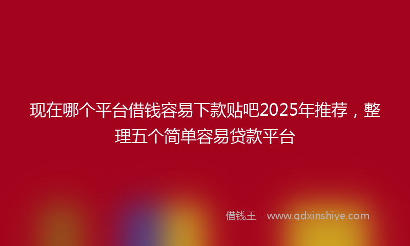 现在哪个平台借钱容易下款贴吧2025年推荐，整理五个简单容易贷款平台