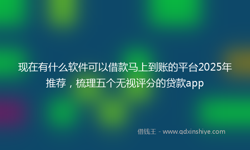现在有什么软件可以借款马上到账的平台2025年推荐，梳理五个无视评分的贷款app