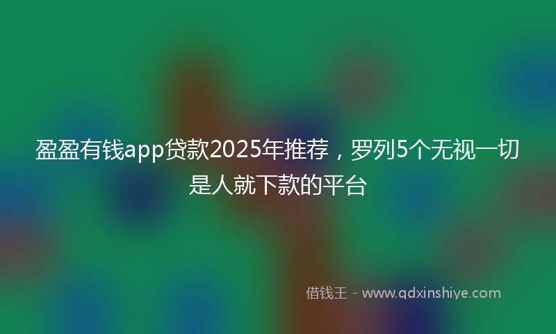 盈盈有钱app贷款2025年推荐，罗列5个无视一切是人就下款的平台