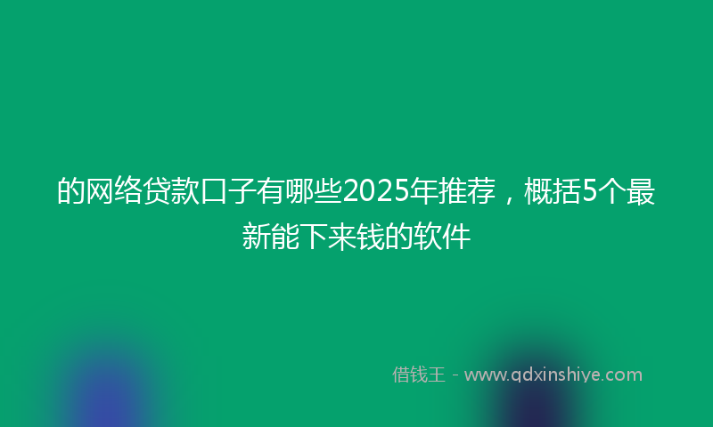 的网络贷款口子有哪些2025年推荐，概括5个最新能下来钱的软件