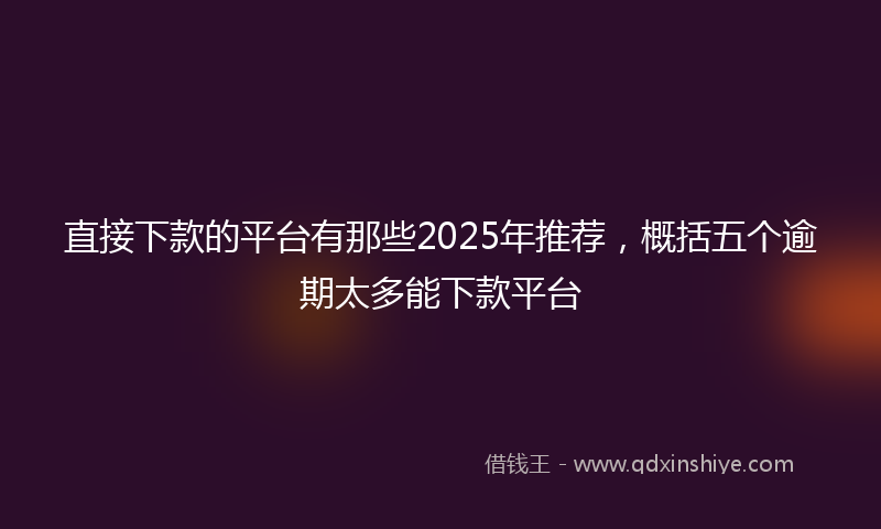 直接下款的平台有那些2025年推荐，概括五个逾期太多能下款平台