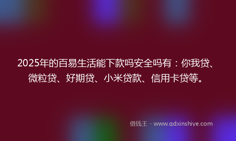 2025年的百易生活能下款吗安全吗有：你我贷、微粒贷、好期贷、小米贷款、信用卡贷等。