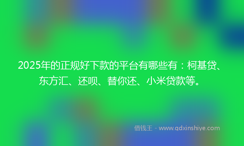 2025年的正规好下款的平台有哪些有：柯基贷、东方汇、还呗、替你还、小米贷款等。