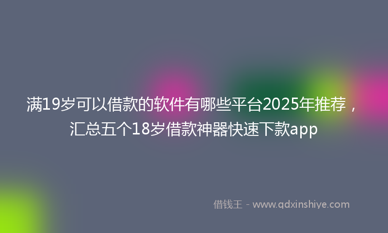 满19岁可以借款的软件有哪些平台2025年推荐，汇总五个18岁借款神器快速下款app