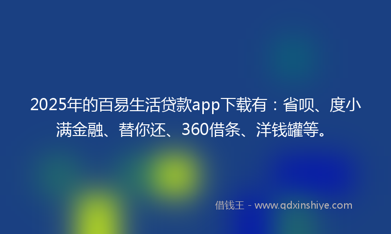 2025年的百易生活贷款app下载有：省呗、度小满金融、替你还、360借条、洋钱罐等。