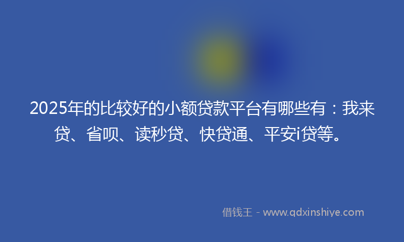 2025年的比较好的小额贷款平台有哪些有:我来贷、省呗、读秒贷、快贷通、平安i贷等。