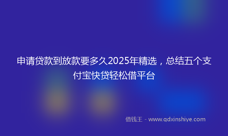 申请贷款到放款要多久2025年精选，总结五个支付宝快贷轻松借平台