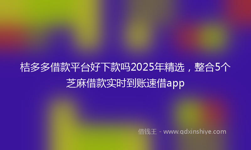 桔多多借款平台好下款吗2025年精选，整合5个芝麻借款实时到账速借app
