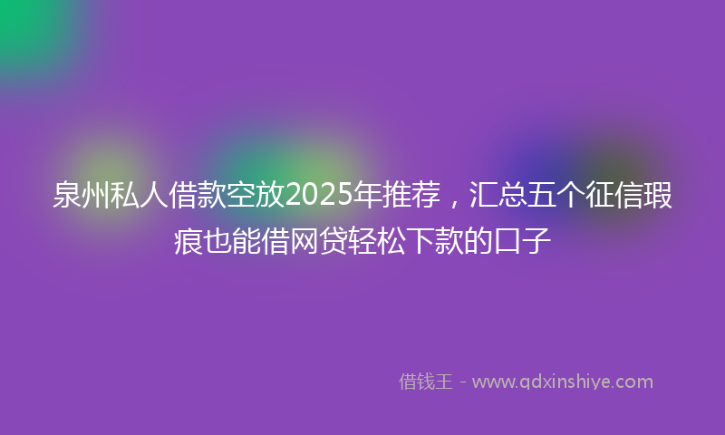 泉州私人借款空放2025年推荐，汇总五个征信瑕疵也能借网贷轻松下款的口子