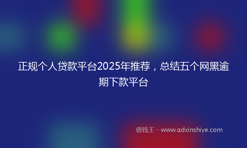 正规个人贷款平台2025年推荐，总结五个网黑逾期下款平台